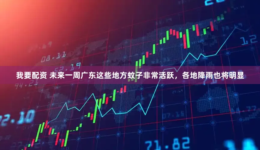 我要配资 未来一周广东这些地方蚊子非常活跃，各地降雨也将明显