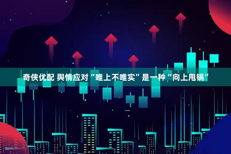 奇侠优配 舆情应对“唯上不唯实”是一种“向上甩锅”