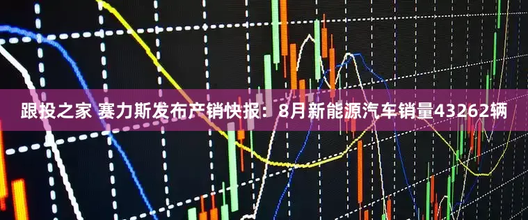 跟投之家 赛力斯发布产销快报：8月新能源汽车销量43262辆