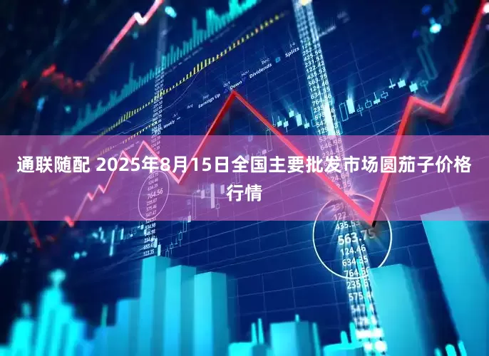 通联随配 2025年8月15日全国主要批发市场圆茄子价格行情