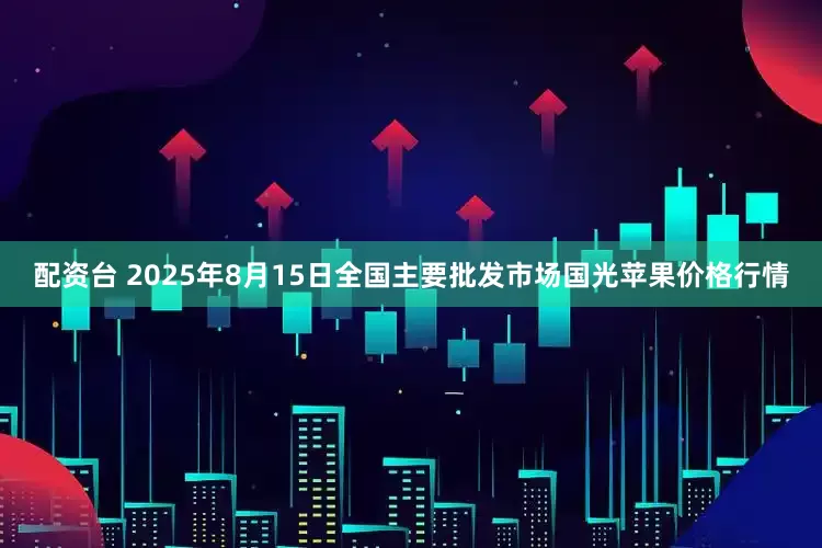 配资台 2025年8月15日全国主要批发市场国光苹果价格行情