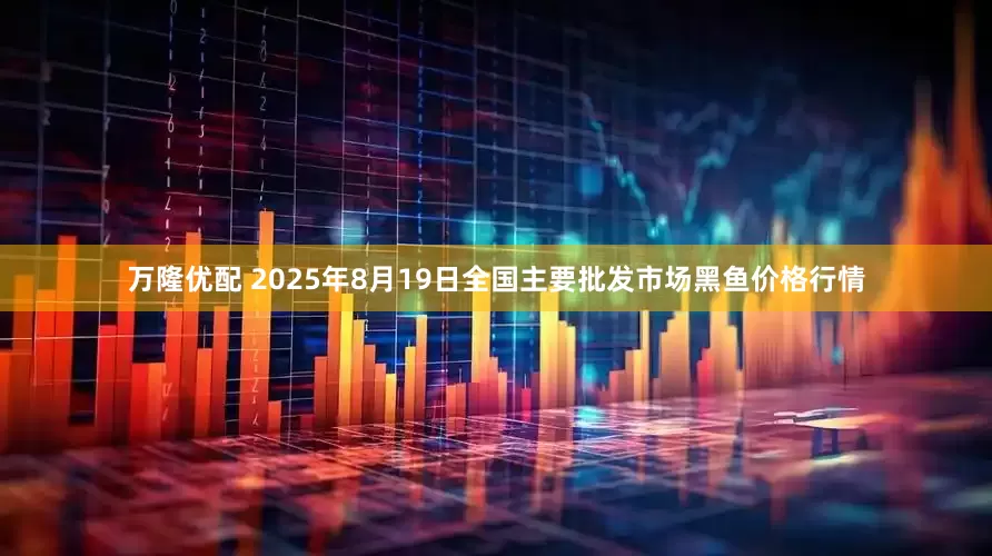 万隆优配 2025年8月19日全国主要批发市场黑鱼价格行情
