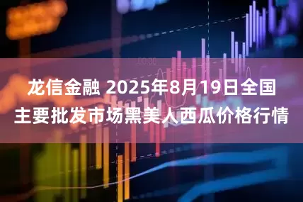 龙信金融 2025年8月19日全国主要批发市场黑美人西瓜价格行情