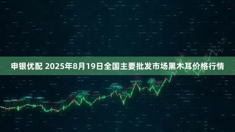 申银优配 2025年8月19日全国主要批发市场黑木耳价格行情