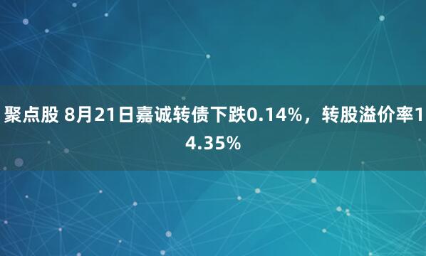 聚点股 8月21日嘉诚转债下跌0.14%，转股溢价率14.35%