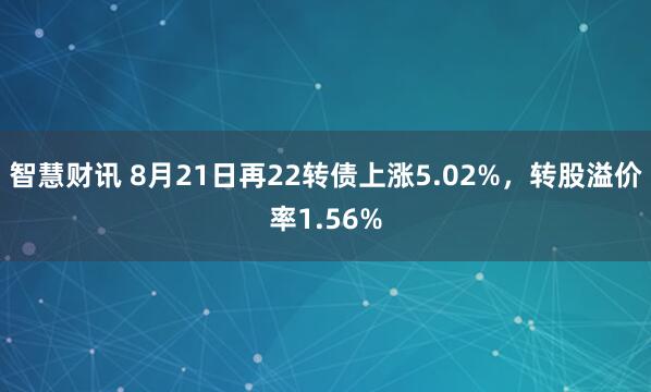 智慧财讯 8月21日再22转债上涨5.02%，转股溢价率1.56%