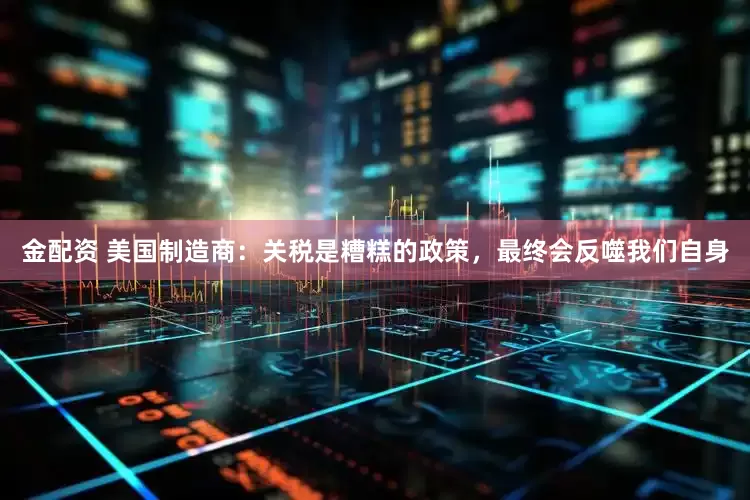 金配资 美国制造商：关税是糟糕的政策，最终会反噬我们自身