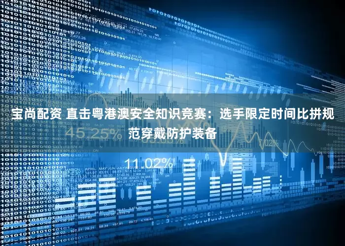 宝尚配资 直击粤港澳安全知识竞赛：选手限定时间比拼规范穿戴防护装备