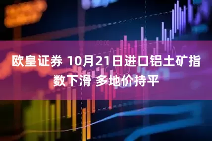 欧皇证券 10月21日进口铝土矿指数下滑 多地价持平