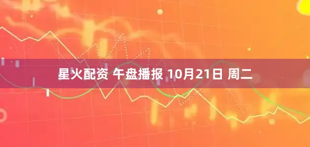 星火配资 午盘播报 10月21日 周二
