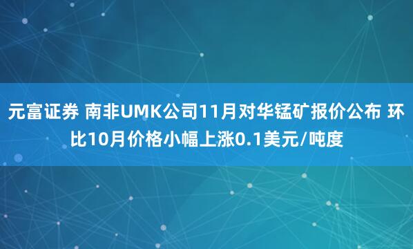 元富证券 南非UMK公司11月对华锰矿报价公布 环比10月价格小幅上涨0.1美元/吨度