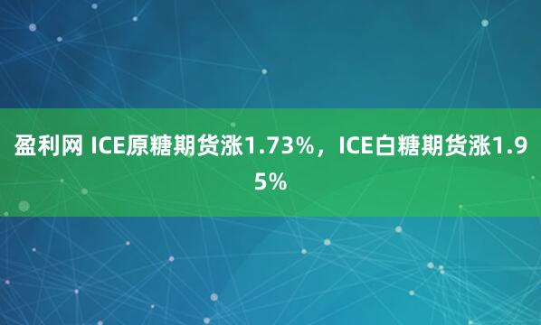 盈利网 ICE原糖期货涨1.73%，ICE白糖期货涨1.95%