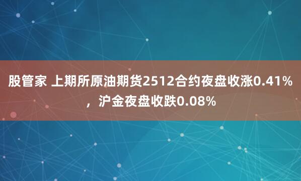 股管家 上期所原油期货2512合约夜盘收涨0.41%，沪金夜盘收跌0.08%