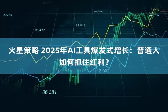 火星策略 2025年AI工具爆发式增长：普通人如何抓住红利？