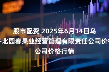 股市配资 2025年6月14日乌鲁木齐北园春果业经营管理有限责任公司价格行情