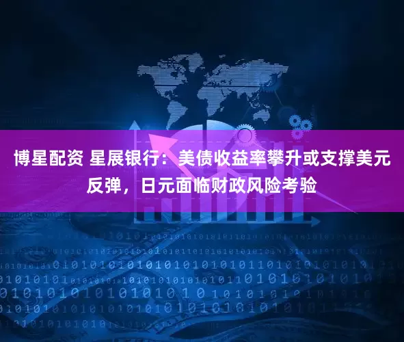 博星配资 星展银行：美债收益率攀升或支撑美元反弹，日元面临财政风险考验