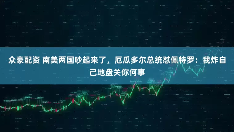 众豪配资 南美两国吵起来了，厄瓜多尔总统怼佩特罗：我炸自己地盘关你何事