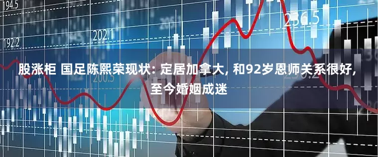 股涨柜 国足陈熙荣现状: 定居加拿大, 和92岁恩师关系很好, 至今婚姻成迷