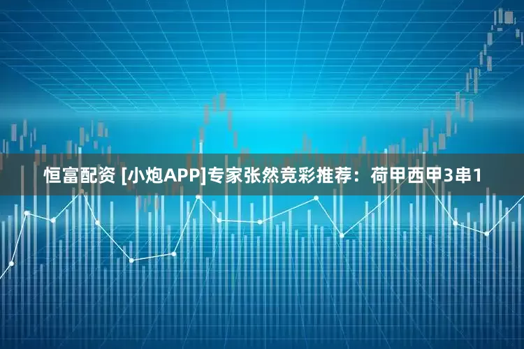 恒富配资 [小炮APP]专家张然竞彩推荐：荷甲西甲3串1
