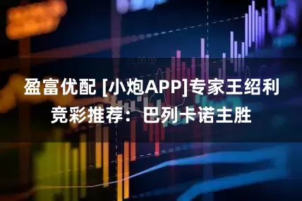 盈富优配 [小炮APP]专家王绍利竞彩推荐：巴列卡诺主胜