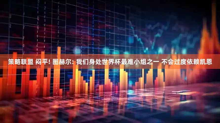 策略联盟 闷平! 图赫尔: 我们身处世界杯最难小组之一 不会过度依赖凯恩