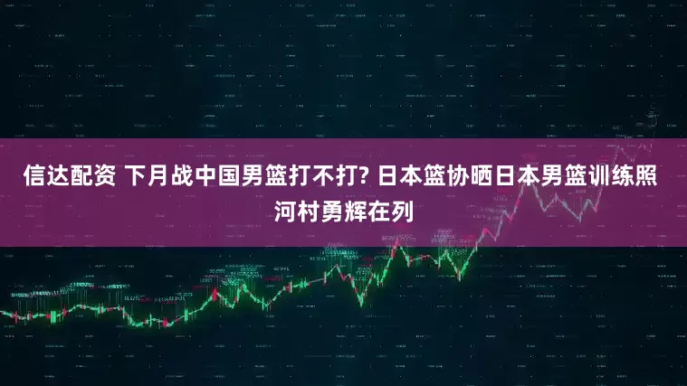 信达配资 下月战中国男篮打不打? 日本篮协晒日本男篮训练照 河村勇辉在列