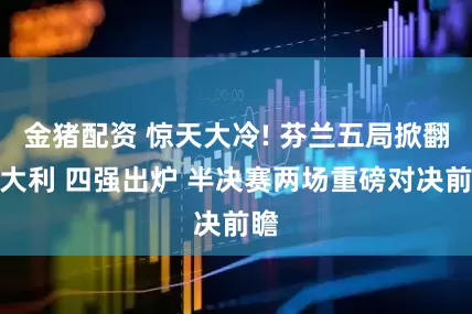 金猪配资 惊天大冷! 芬兰五局掀翻意大利 四强出炉 半决赛两场重磅对决前瞻